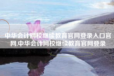 中华会计网校继续教育官网登录入口官网,中华会计网校继续教育官网登录