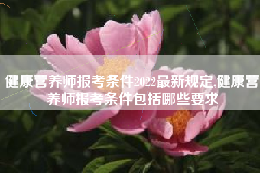 健康营养师报考条件2022最新规定,健康营养师报考条件包括哪些要求