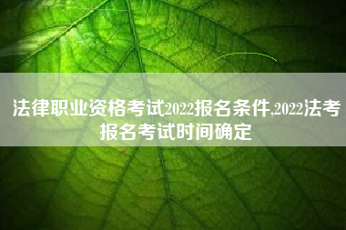 法律职业资格考试2022报名条件,2022法考报名考试时间确定