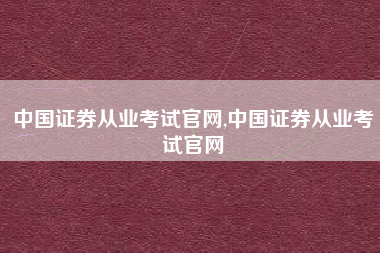 中国证券从业考试官网,中国证券从业考试官网