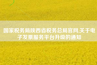国家税务局陕西省税务总局官网,关于电子发票服务平台升级的通知