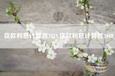 贷款利息计算器2019,贷款利息计算器2019