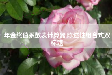 年金终值系数表计算器,陈述性组合式双标题