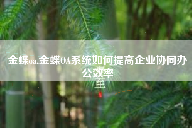金蝶oa,金蝶OA系统如何提高企业协同办公效率