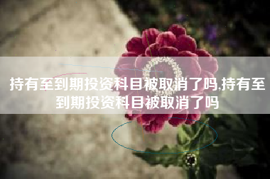 持有至到期投资科目被取消了吗,持有至到期投资科目被取消了吗