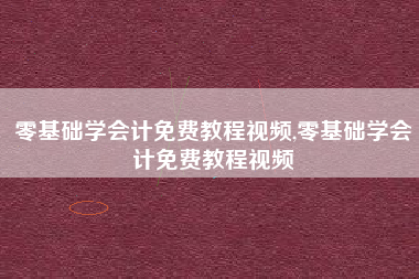 零基础学会计免费教程视频,零基础学会计免费教程视频