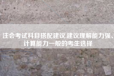 注会考试科目搭配建议,建议理解能力强、计算能力一般的考生选择
