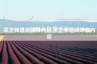 茶艺师培训课程内容,茶艺师培训课程内容