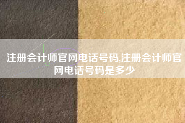 注册会计师官网电话号码,注册会计师官网电话号码是多少