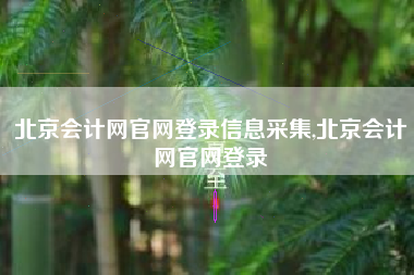 北京会计网官网登录信息采集,北京会计网官网登录