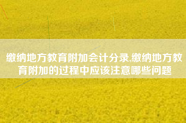 缴纳地方教育附加会计分录,缴纳地方教育附加的过程中应该注意哪些问题