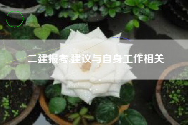 二建报考,建议与自身工作相关