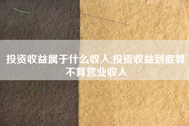 投资收益属于什么收入,投资收益到底算不算营业收入