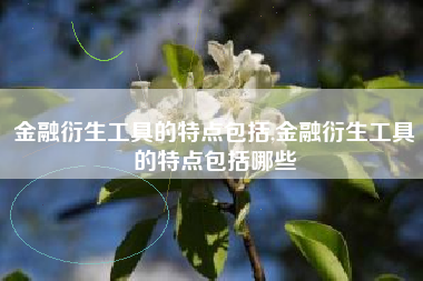 金融衍生工具的特点包括,金融衍生工具的特点包括哪些