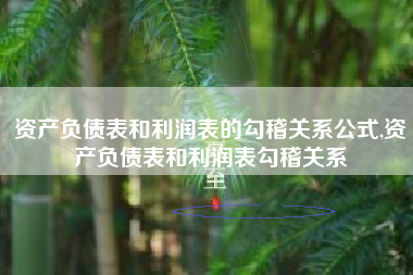 资产负债表和利润表的勾稽关系公式,资产负债表和利润表勾稽关系