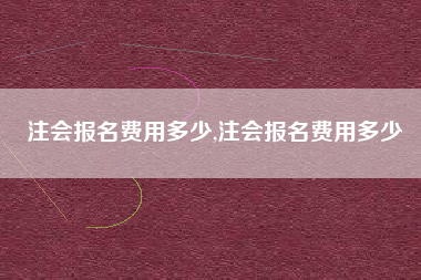 注会报名费用多少,注会报名费用多少