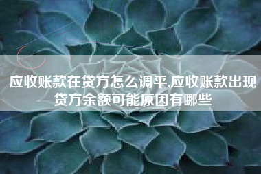 应收账款在贷方怎么调平,应收账款出现贷方余额可能原因有哪些