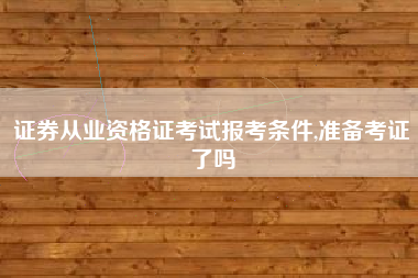 证券从业资格证考试报考条件,准备考证了吗