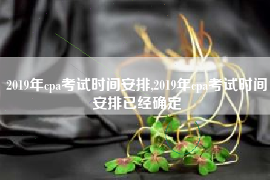 2019年cpa考试时间安排,2019年cpa考试时间安排已经确定