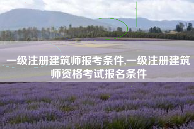 一级注册建筑师报考条件,一级注册建筑师资格考试报名条件