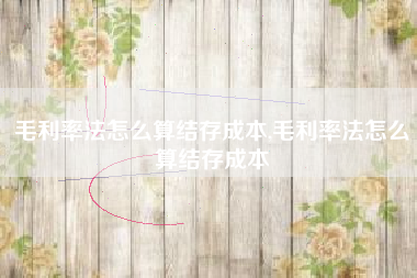 毛利率法怎么算结存成本,毛利率法怎么算结存成本