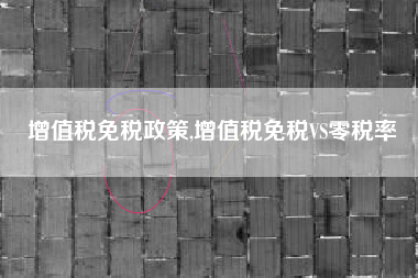增值税免税政策,增值税免税VS零税率