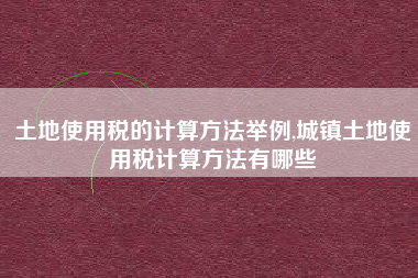 土地使用税的计算方法举例,城镇土地使用税计算方法有哪些