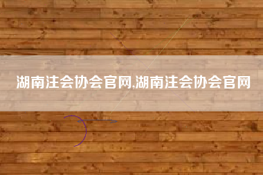 湖南注会协会官网,湖南注会协会官网