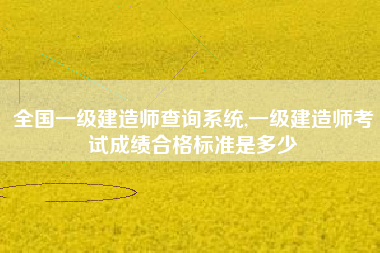 全国一级建造师查询系统,一级建造师考试成绩合格标准是多少