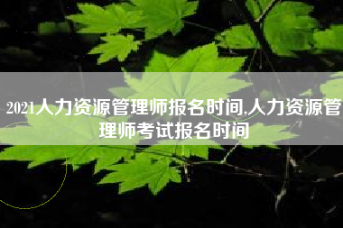 2021人力资源管理师报名时间,人力资源管理师考试报名时间