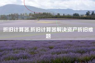 折旧计算器,折旧计算器解决资产折旧难题