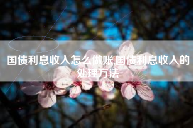 国债利息收入怎么做账,国债利息收入的处理方法