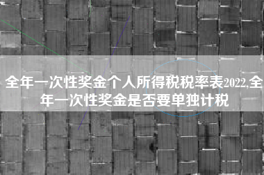 全年一次性奖金个人所得税税率表2022,全年一次性奖金是否要单独计税