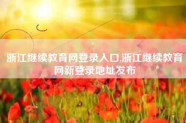 浙江继续教育网登录入口,浙江继续教育网新登录地址发布
