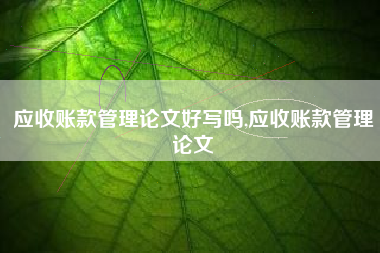 应收账款管理论文好写吗,应收账款管理论文