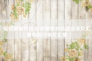 应收票据包括,应收票据包括商业承兑汇票和银行承兑汇票