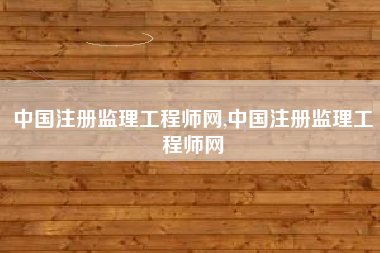 中国注册监理工程师网,中国注册监理工程师网