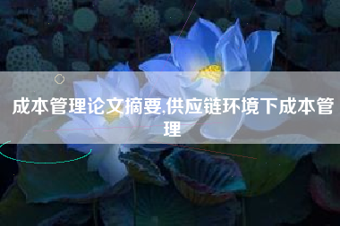 成本管理论文摘要,供应链环境下成本管理