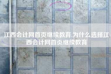 江西会计网首页继续教育,为什么选择江西会计网首页继续教育