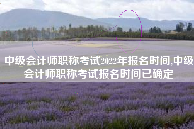 中级会计师职称考试2022年报名时间,中级会计师职称考试报名时间已确定