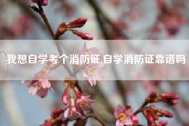 我想自学考个消防证,自学消防证靠谱吗