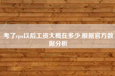 考了cpa以后工资大概在多少,根据官方数据分析