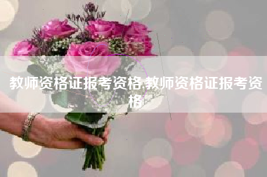 教师资格证报考资格,教师资格证报考资格