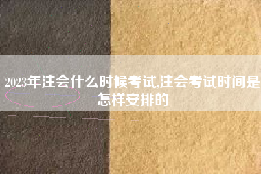 2023年注会什么时候考试,注会考试时间是怎样安排的