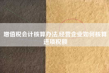 增值税会计核算办法,经营企业如何核算进项税额