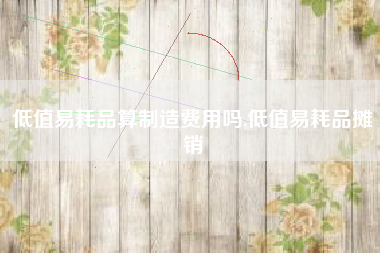 低值易耗品算制造费用吗,低值易耗品摊销