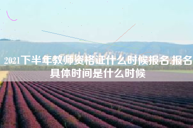 2021下半年教师资格证什么时候报名,报名具体时间是什么时候
