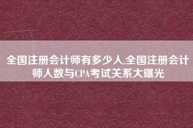 全国注册会计师有多少人,全国注册会计师人数与CPA考试关系大曝光