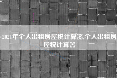 2021年个人出租房屋税计算器,个人出租房屋税计算器