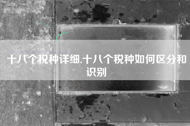 十八个税种详细,十八个税种如何区分和识别